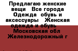 Предлагаю женские вещи - Все города Одежда, обувь и аксессуары » Женская одежда и обувь   . Московская обл.,Железнодорожный г.